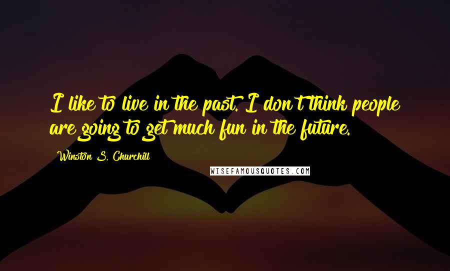 Winston S. Churchill Quotes: I like to live in the past. I don't think people are going to get much fun in the future.