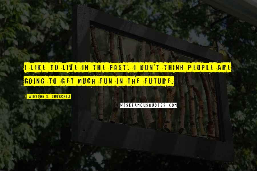 Winston S. Churchill Quotes: I like to live in the past. I don't think people are going to get much fun in the future.