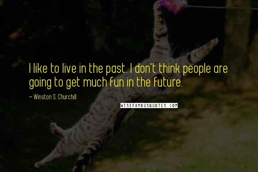 Winston S. Churchill Quotes: I like to live in the past. I don't think people are going to get much fun in the future.