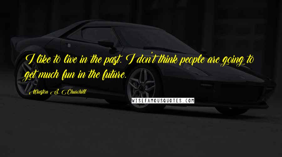 Winston S. Churchill Quotes: I like to live in the past. I don't think people are going to get much fun in the future.
