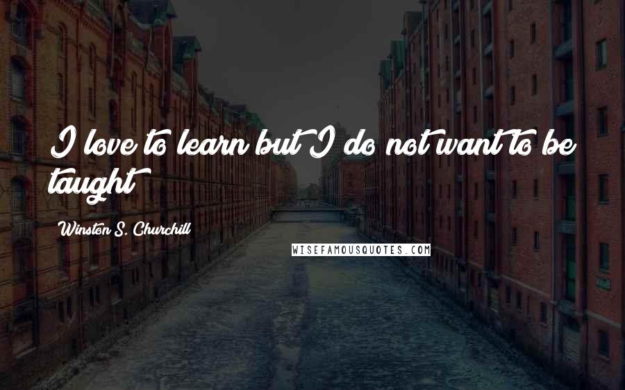 Winston S. Churchill Quotes: I love to learn but I do not want to be taught