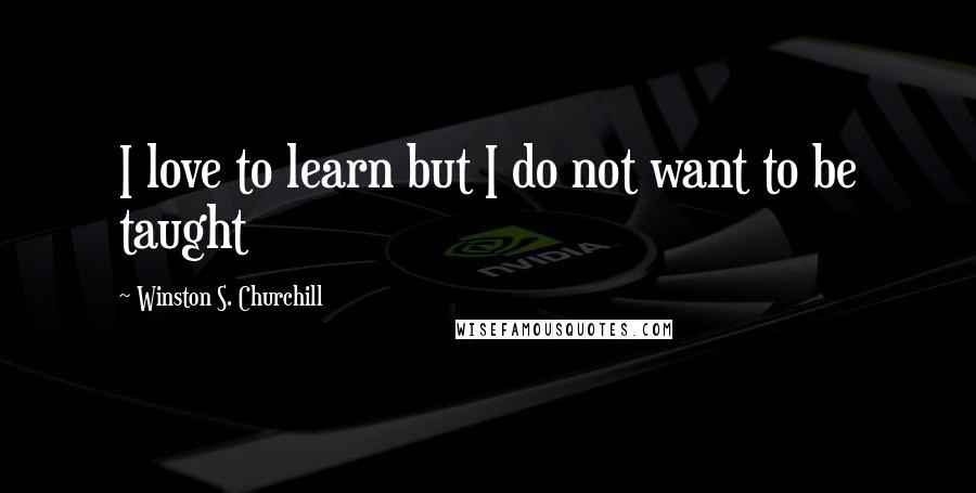 Winston S. Churchill Quotes: I love to learn but I do not want to be taught