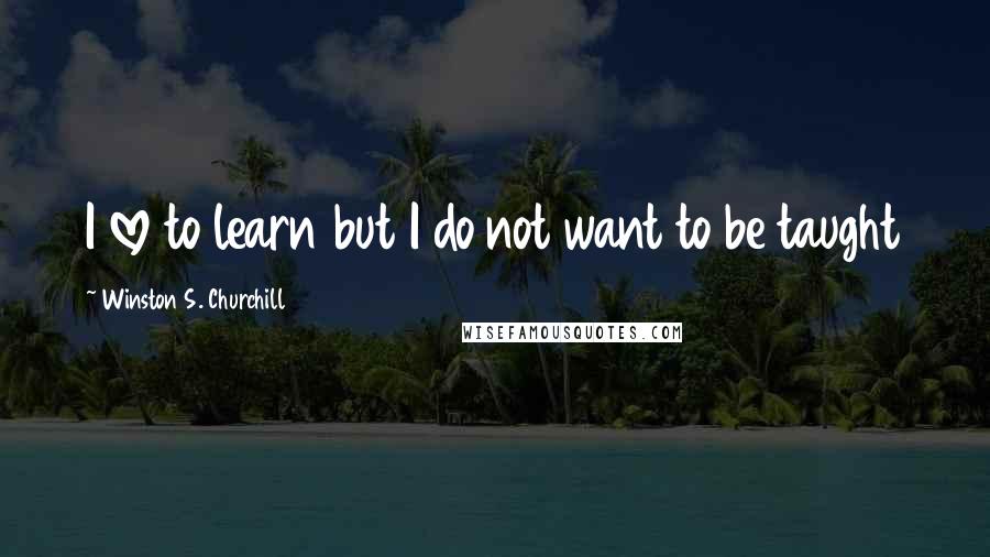 Winston S. Churchill Quotes: I love to learn but I do not want to be taught