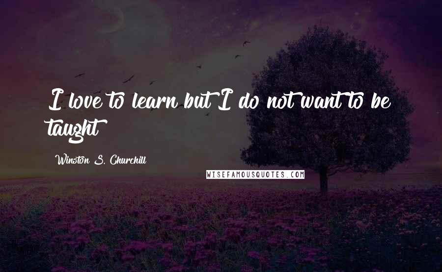 Winston S. Churchill Quotes: I love to learn but I do not want to be taught