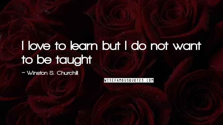 Winston S. Churchill Quotes: I love to learn but I do not want to be taught