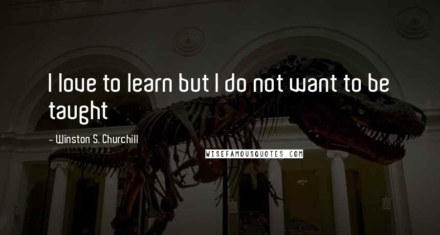 Winston S. Churchill Quotes: I love to learn but I do not want to be taught