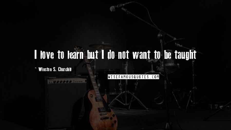 Winston S. Churchill Quotes: I love to learn but I do not want to be taught