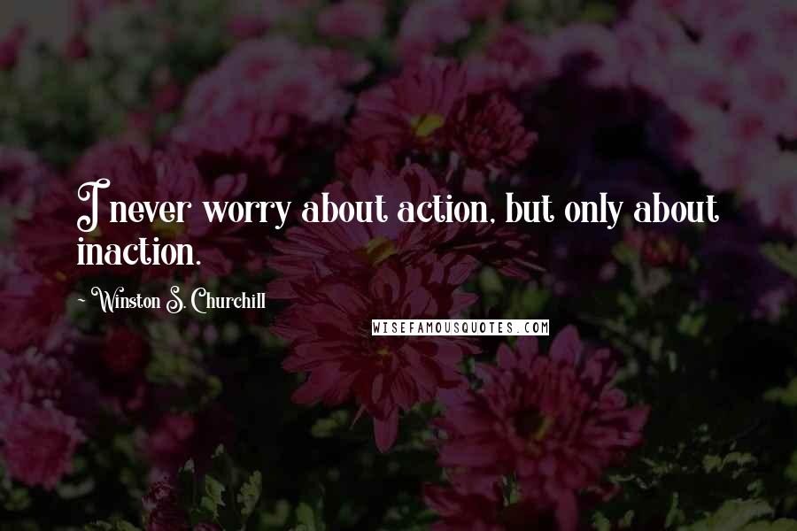 Winston S. Churchill Quotes: I never worry about action, but only about inaction.