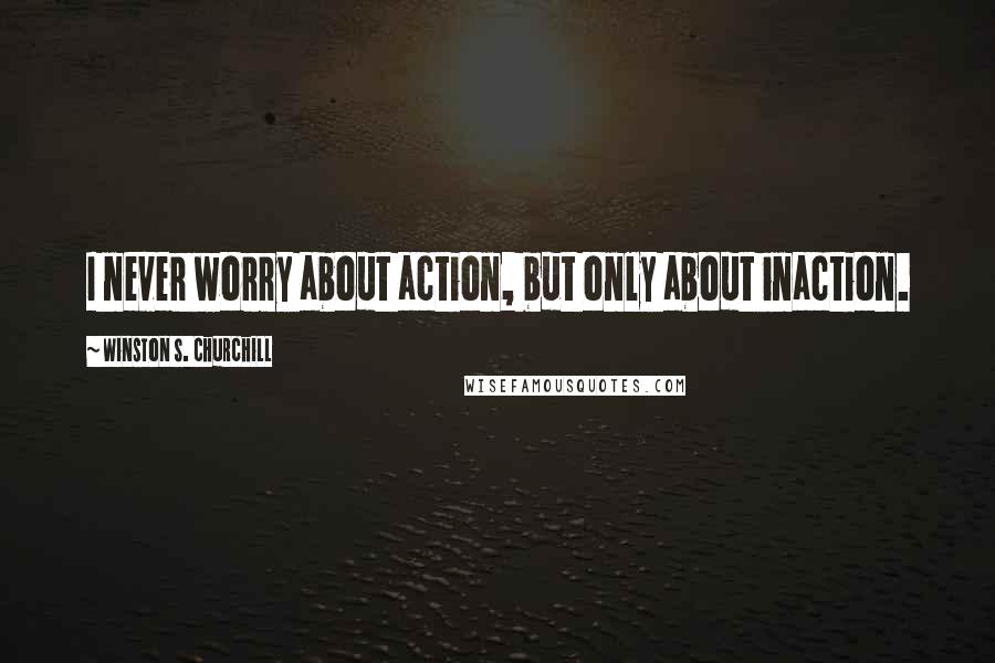 Winston S. Churchill Quotes: I never worry about action, but only about inaction.