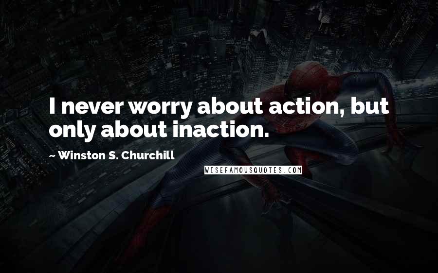 Winston S. Churchill Quotes: I never worry about action, but only about inaction.