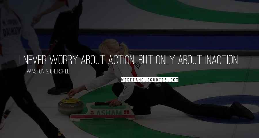 Winston S. Churchill Quotes: I never worry about action, but only about inaction.