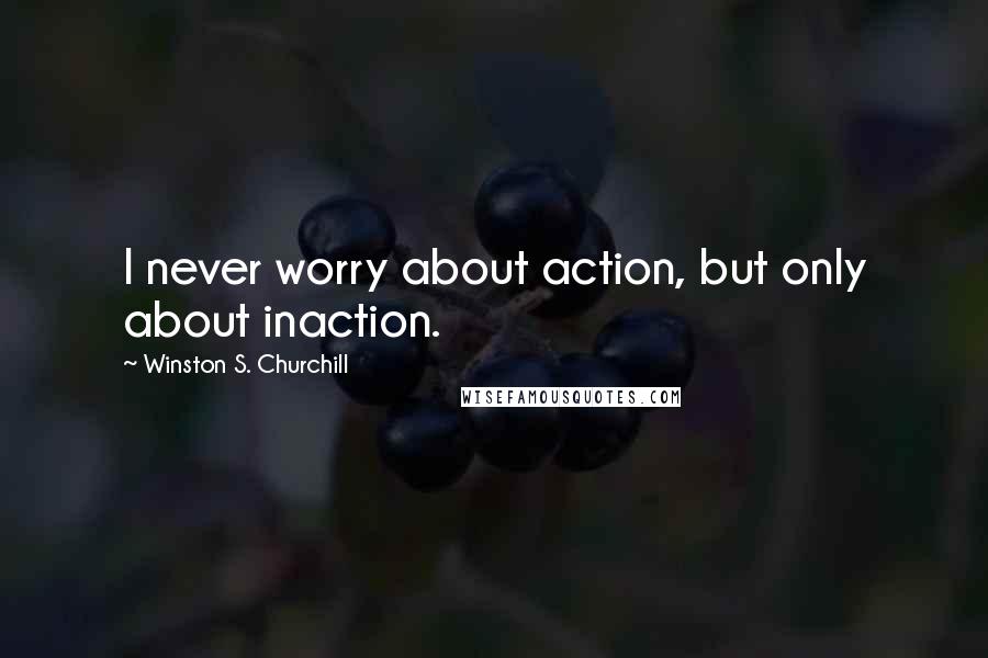 Winston S. Churchill Quotes: I never worry about action, but only about inaction.