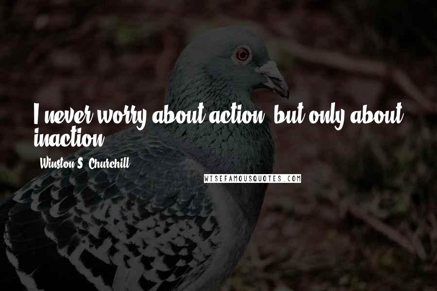 Winston S. Churchill Quotes: I never worry about action, but only about inaction.