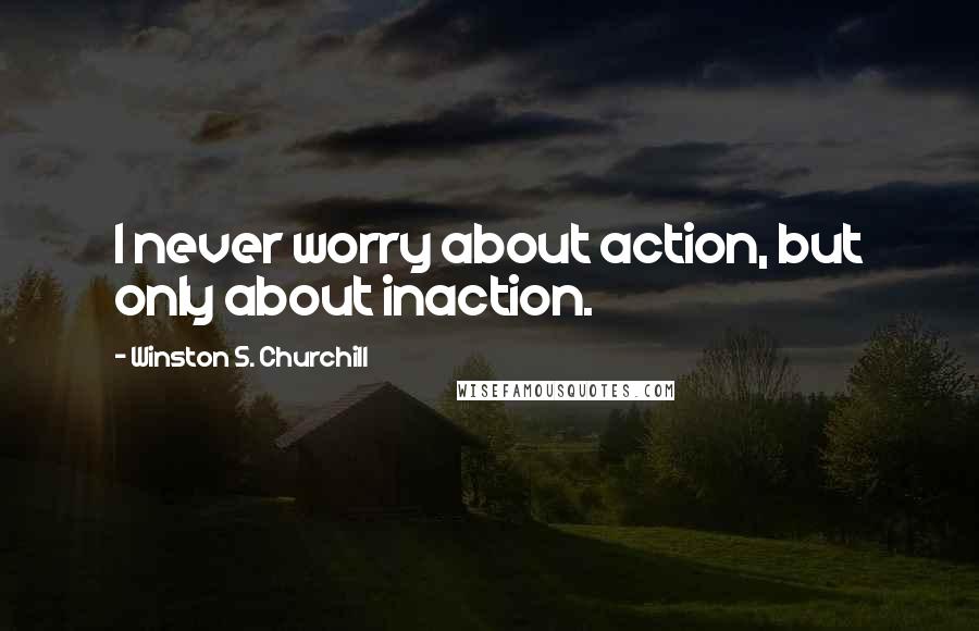 Winston S. Churchill Quotes: I never worry about action, but only about inaction.