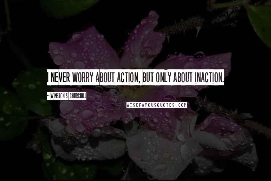 Winston S. Churchill Quotes: I never worry about action, but only about inaction.