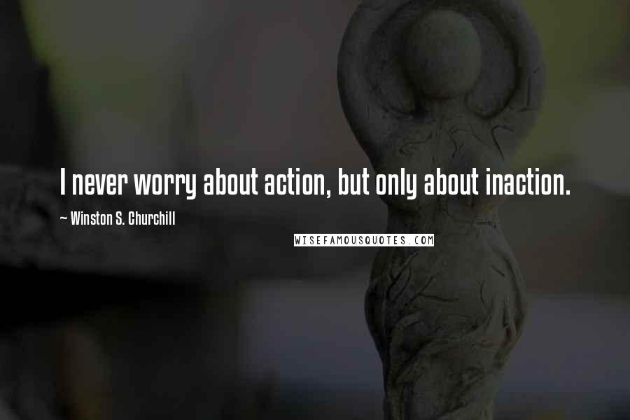 Winston S. Churchill Quotes: I never worry about action, but only about inaction.