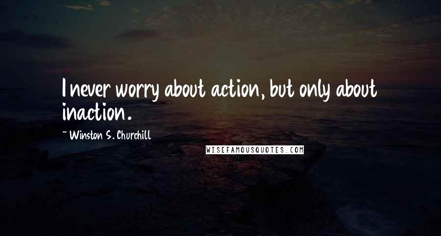 Winston S. Churchill Quotes: I never worry about action, but only about inaction.