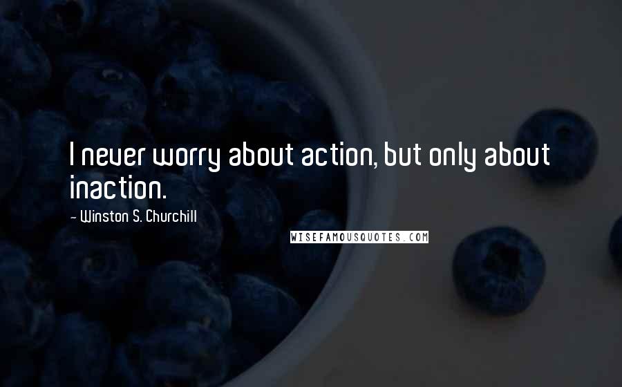 Winston S. Churchill Quotes: I never worry about action, but only about inaction.