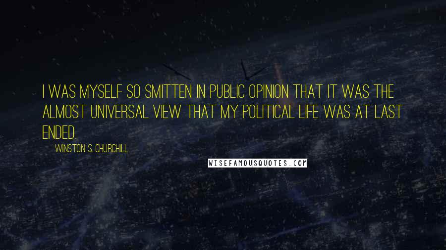 Winston S. Churchill Quotes: I was myself so smitten in public opinion that it was the almost universal view that my political life was at last ended.