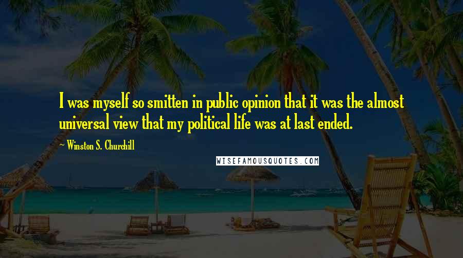 Winston S. Churchill Quotes: I was myself so smitten in public opinion that it was the almost universal view that my political life was at last ended.