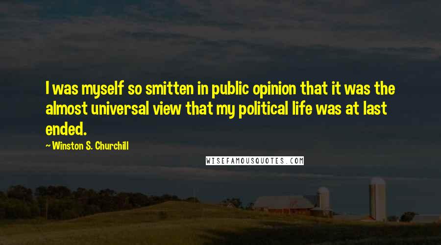 Winston S. Churchill Quotes: I was myself so smitten in public opinion that it was the almost universal view that my political life was at last ended.