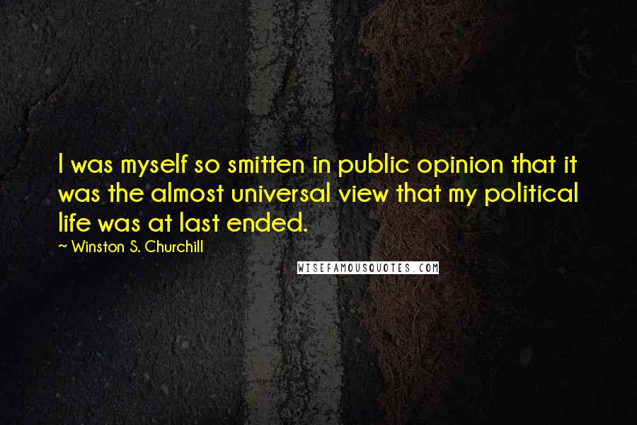 Winston S. Churchill Quotes: I was myself so smitten in public opinion that it was the almost universal view that my political life was at last ended.