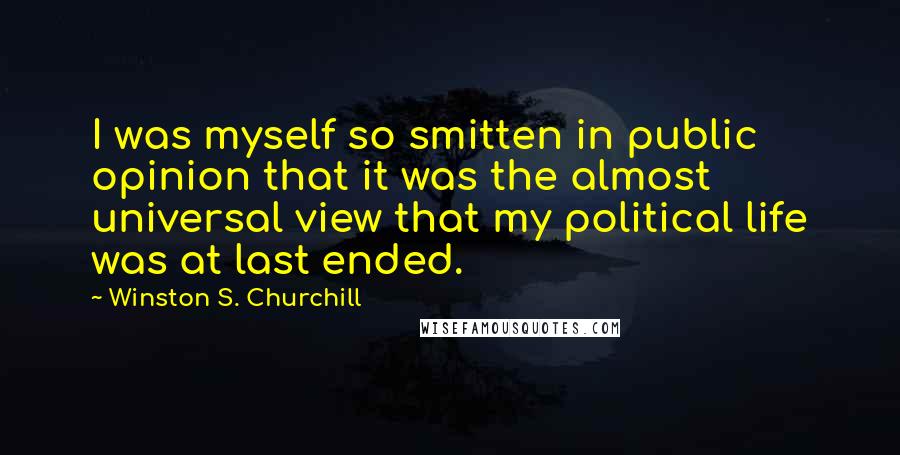 Winston S. Churchill Quotes: I was myself so smitten in public opinion that it was the almost universal view that my political life was at last ended.