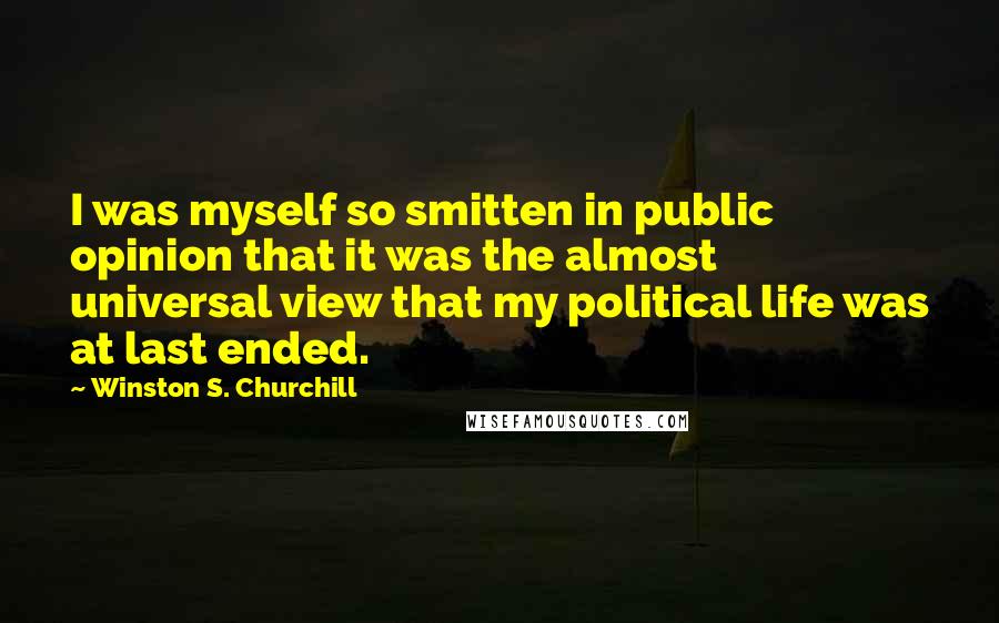 Winston S. Churchill Quotes: I was myself so smitten in public opinion that it was the almost universal view that my political life was at last ended.