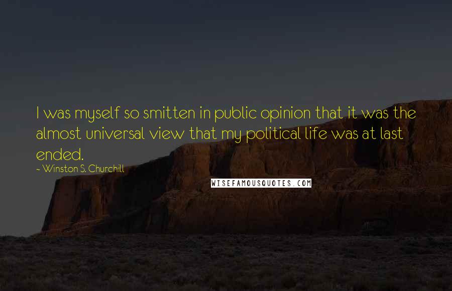 Winston S. Churchill Quotes: I was myself so smitten in public opinion that it was the almost universal view that my political life was at last ended.