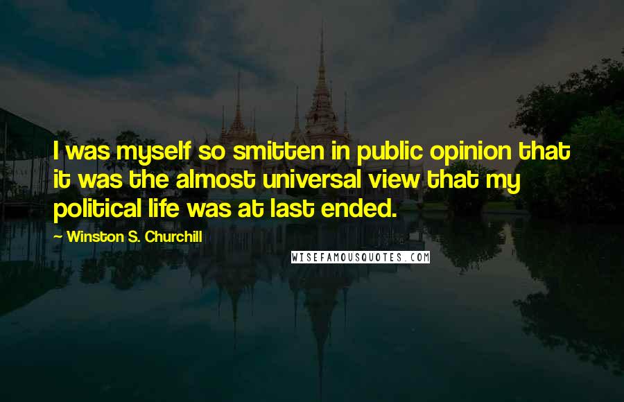 Winston S. Churchill Quotes: I was myself so smitten in public opinion that it was the almost universal view that my political life was at last ended.