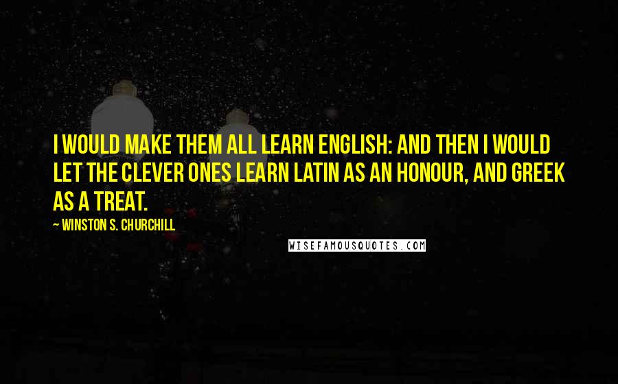 Winston S. Churchill Quotes: I would make them all learn English: and then I would let the clever ones learn Latin as an honour, and Greek as a treat.