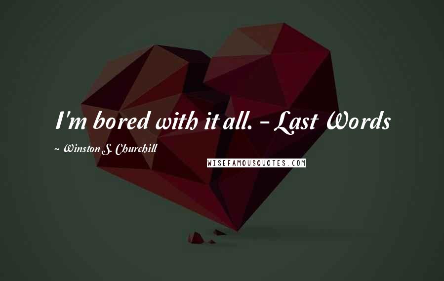 Winston S. Churchill Quotes: I'm bored with it all. - Last Words