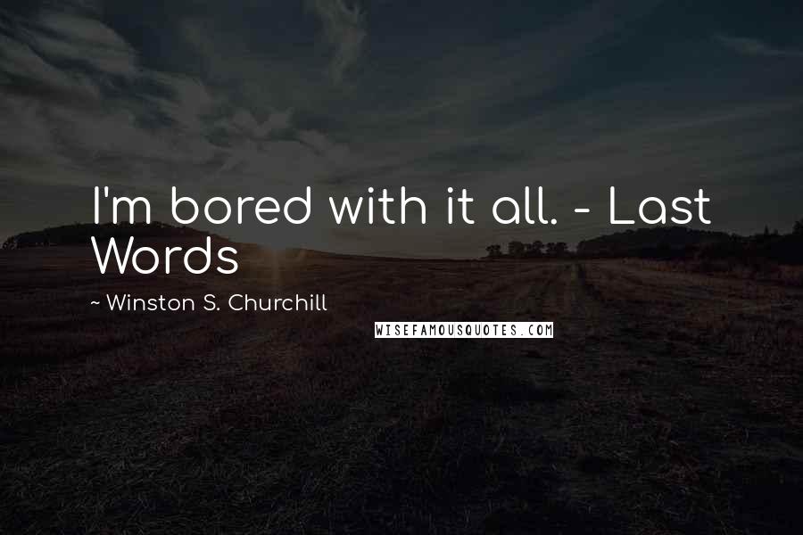 Winston S. Churchill Quotes: I'm bored with it all. - Last Words
