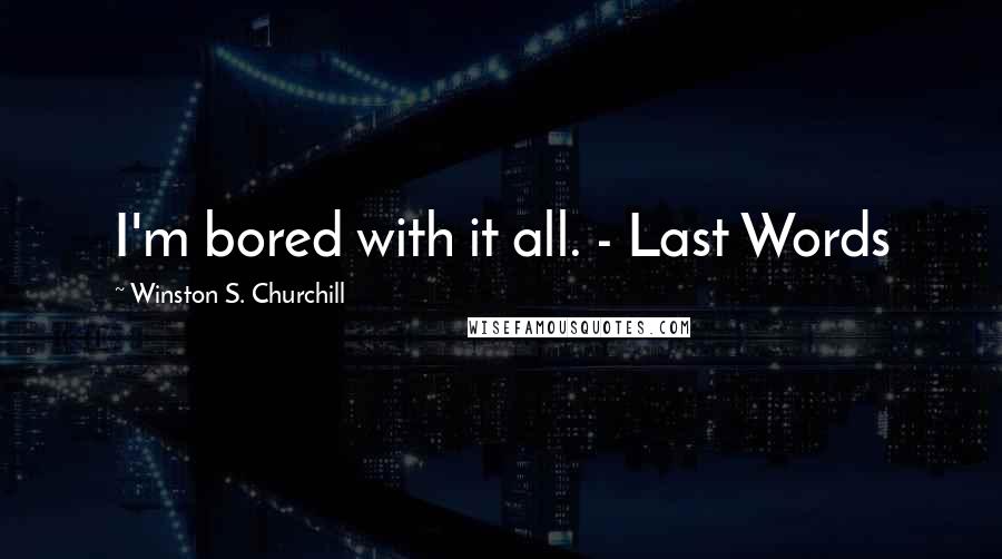 Winston S. Churchill Quotes: I'm bored with it all. - Last Words