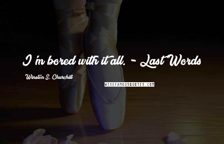Winston S. Churchill Quotes: I'm bored with it all. - Last Words