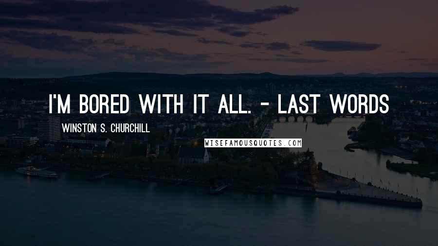 Winston S. Churchill Quotes: I'm bored with it all. - Last Words