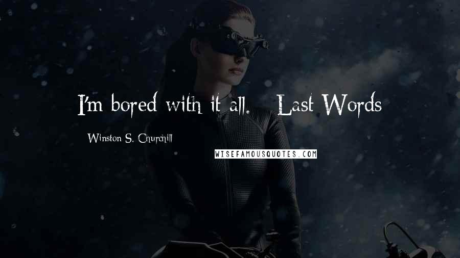 Winston S. Churchill Quotes: I'm bored with it all. - Last Words