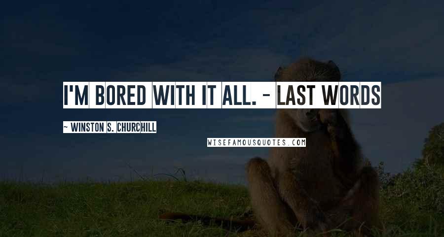 Winston S. Churchill Quotes: I'm bored with it all. - Last Words
