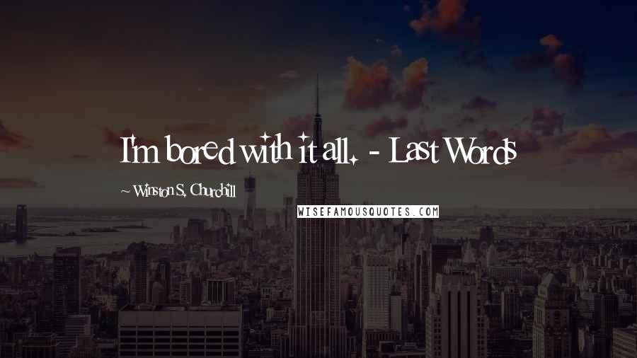 Winston S. Churchill Quotes: I'm bored with it all. - Last Words