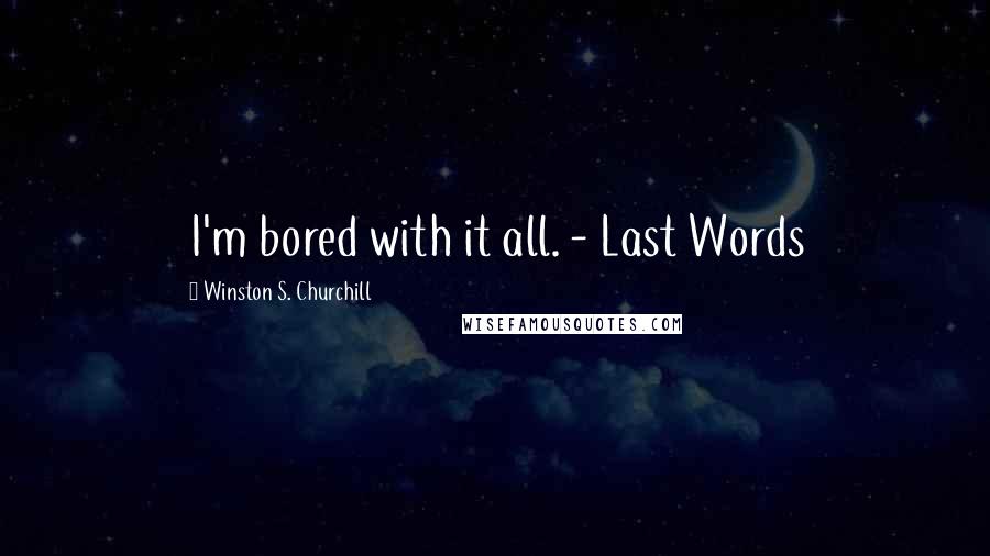 Winston S. Churchill Quotes: I'm bored with it all. - Last Words