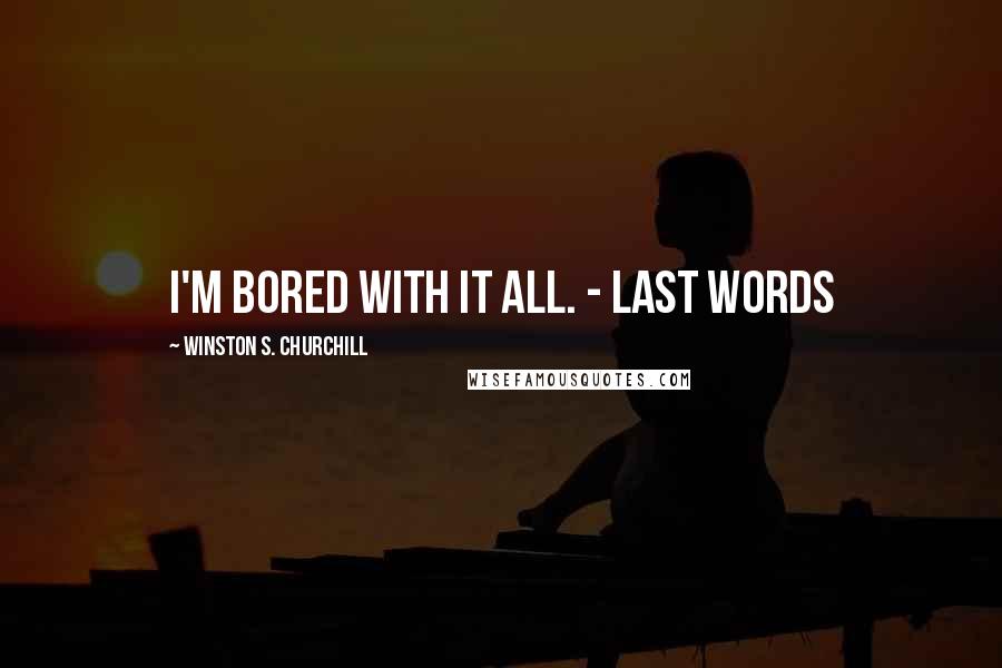 Winston S. Churchill Quotes: I'm bored with it all. - Last Words