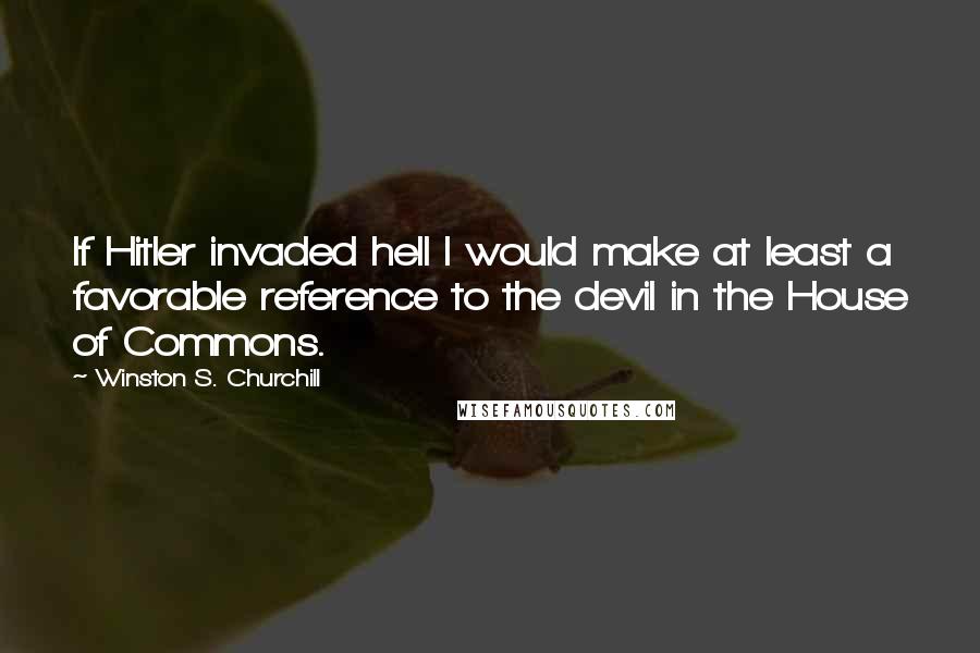 Winston S. Churchill Quotes: If Hitler invaded hell I would make at least a favorable reference to the devil in the House of Commons.