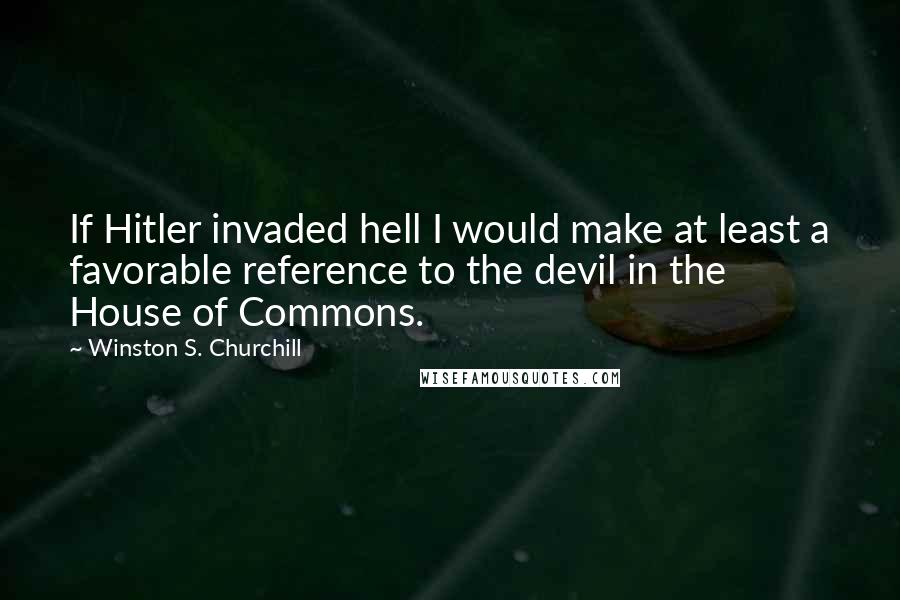Winston S. Churchill Quotes: If Hitler invaded hell I would make at least a favorable reference to the devil in the House of Commons.