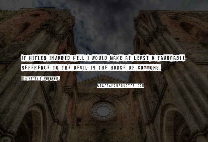 Winston S. Churchill Quotes: If Hitler invaded hell I would make at least a favorable reference to the devil in the House of Commons.