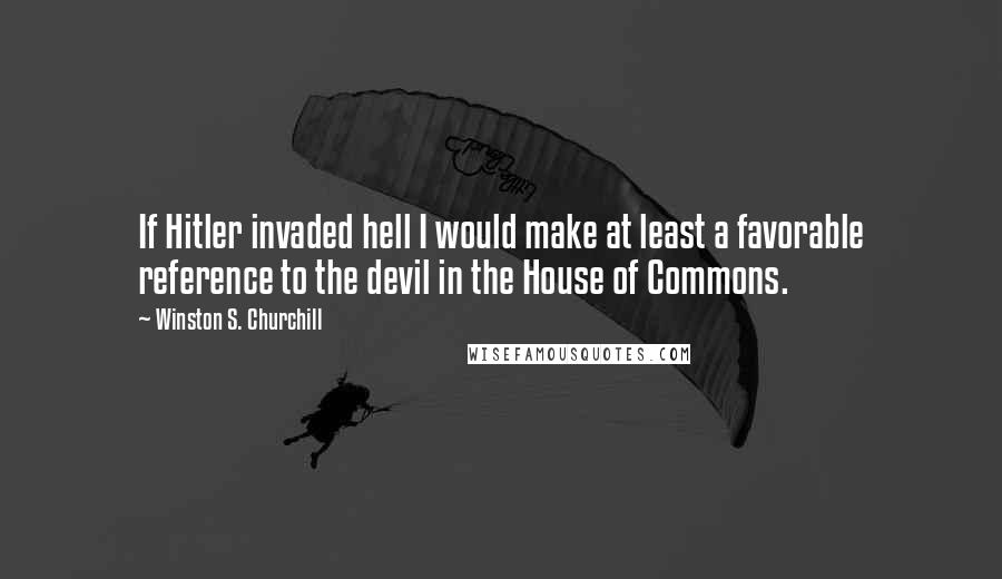 Winston S. Churchill Quotes: If Hitler invaded hell I would make at least a favorable reference to the devil in the House of Commons.