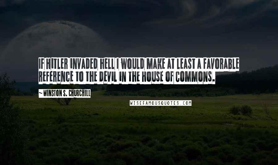 Winston S. Churchill Quotes: If Hitler invaded hell I would make at least a favorable reference to the devil in the House of Commons.