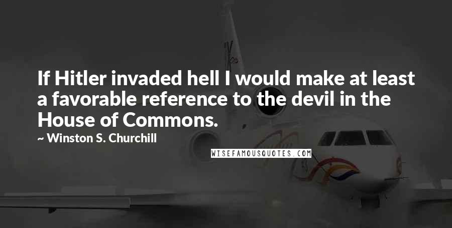 Winston S. Churchill Quotes: If Hitler invaded hell I would make at least a favorable reference to the devil in the House of Commons.