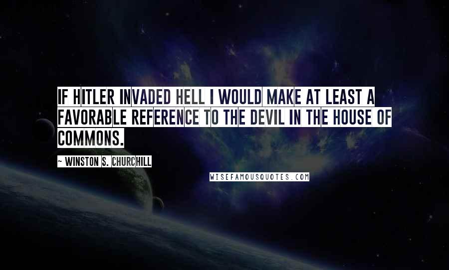 Winston S. Churchill Quotes: If Hitler invaded hell I would make at least a favorable reference to the devil in the House of Commons.