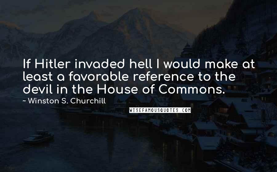 Winston S. Churchill Quotes: If Hitler invaded hell I would make at least a favorable reference to the devil in the House of Commons.