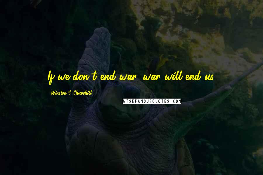 Winston S. Churchill Quotes: If we don't end war, war will end us.